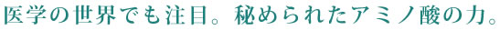 医学の世界でも注目。秘められたアミノ酸の力。